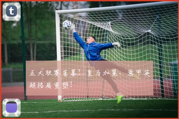 五大联赛落幕！皇马加冕，意甲英超格局重塑！