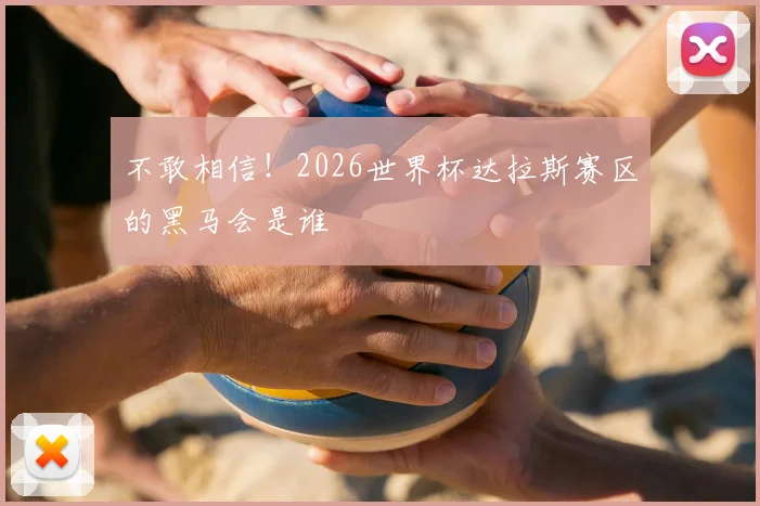 不敢相信！2026世界杯达拉斯赛区的黑马会是谁