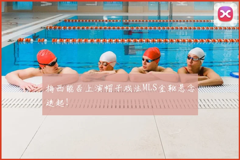 梅西能否上演帽子戏法MLS金靴悬念迭起！