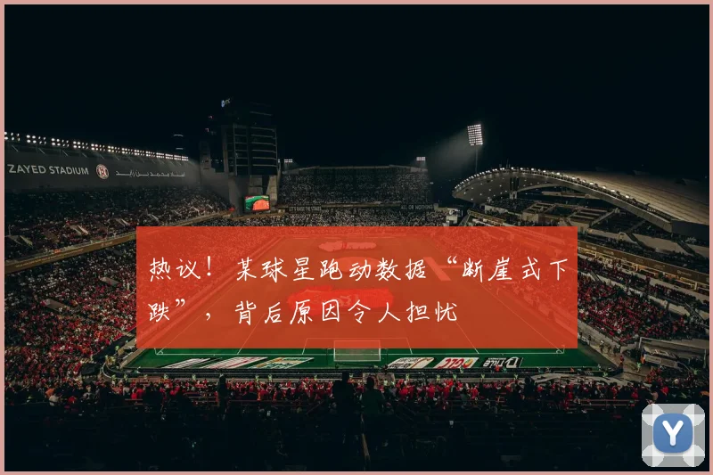 热议!某球星跑动数据“断崖式下跌”,背后原因令人担忧