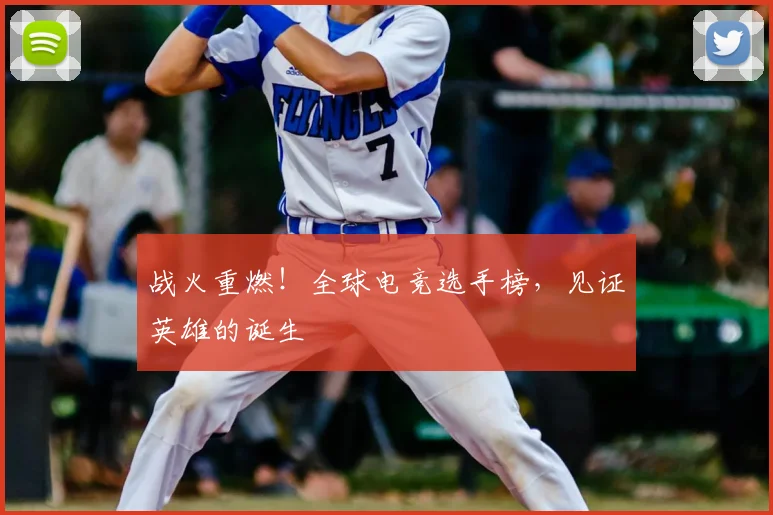 战火重燃！全球电竞选手榜，见证英雄的诞生