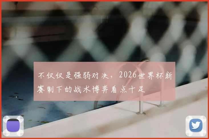 不仅仅是强弱对决，2026世界杯新赛制下的战术博弈看点十足