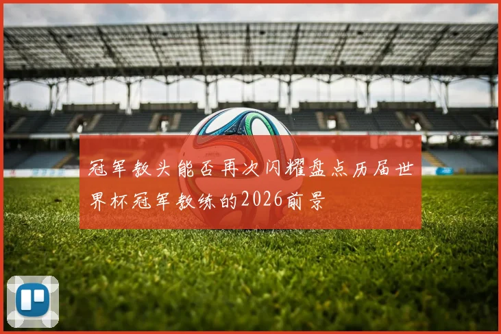 冠军教头能否再次闪耀盘点历届世界杯冠军教练的2026前景