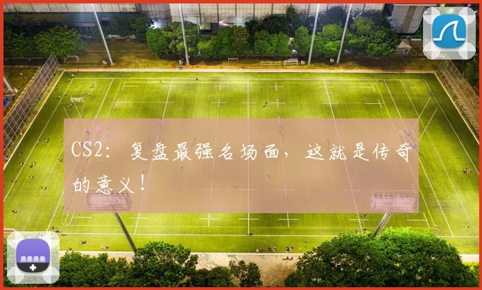 CS2：复盘最强名场面，这就是传奇的意义！