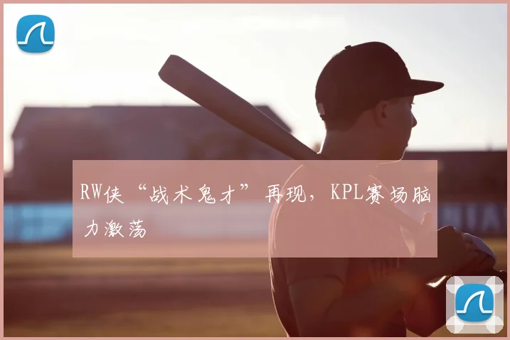 RW侠“战术鬼才”再现，KPL赛场脑力激荡