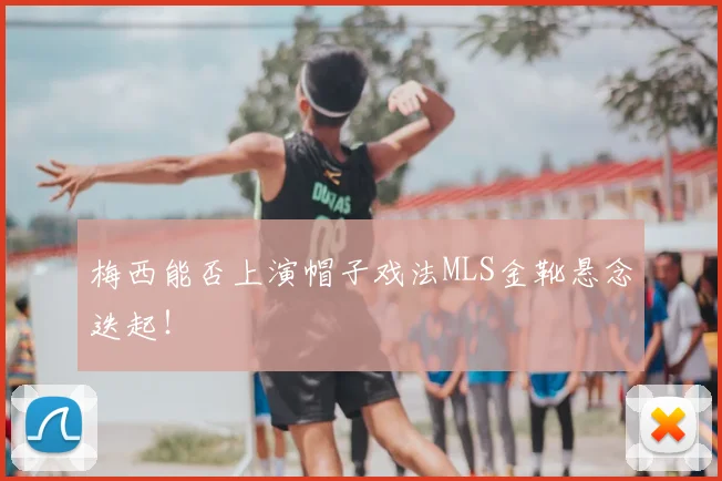 梅西能否上演帽子戏法MLS金靴悬念迭起！