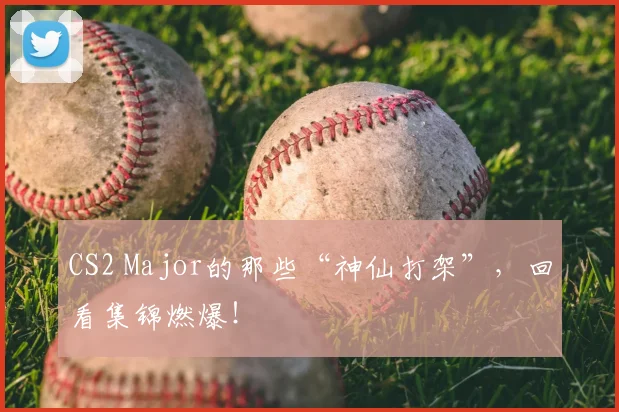 CS2 Major的那些“神仙打架”，回看集锦燃爆！