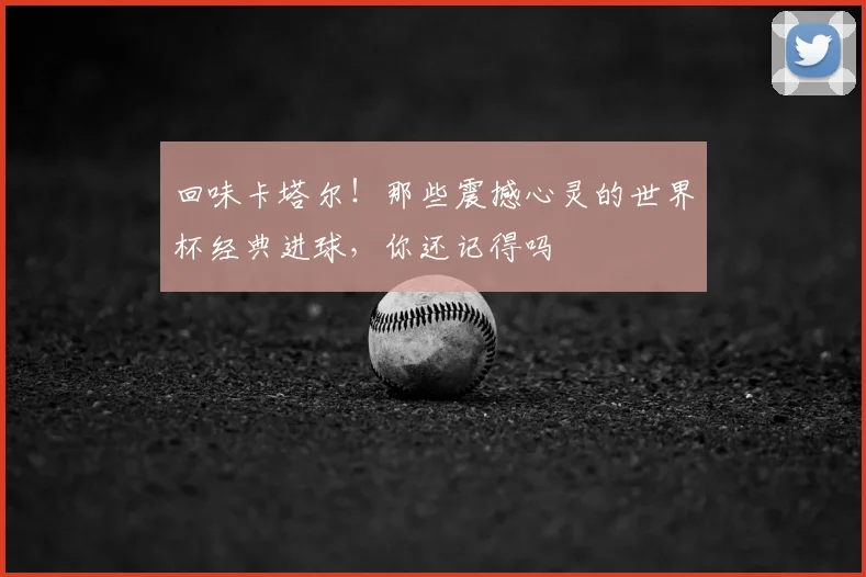 回味卡塔尔！那些震撼心灵的世界杯经典进球，你还记得吗