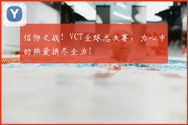 信仰之战！VCT全球总决赛，为心中的热爱拼尽全力！