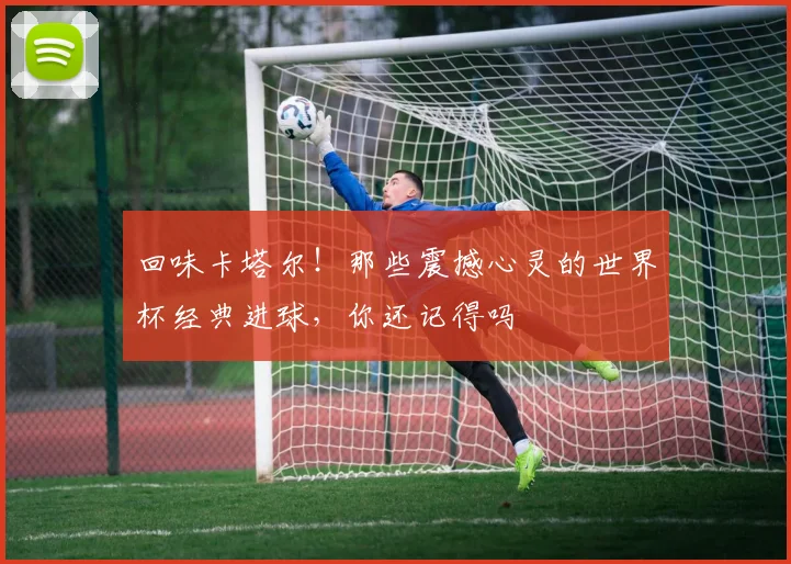 回味卡塔尔！那些震撼心灵的世界杯经典进球，你还记得吗
