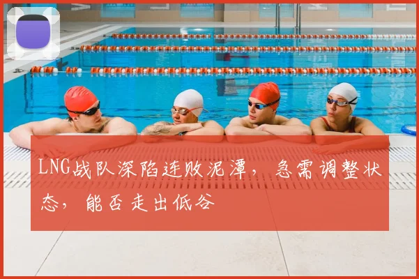 LNG战队深陷连败泥潭，急需调整状态，能否走出低谷