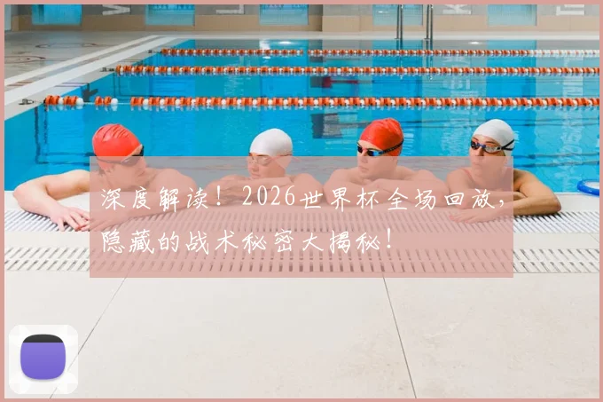 深度解读!2026世界杯全场回放,隐藏的战术秘密大揭秘!
