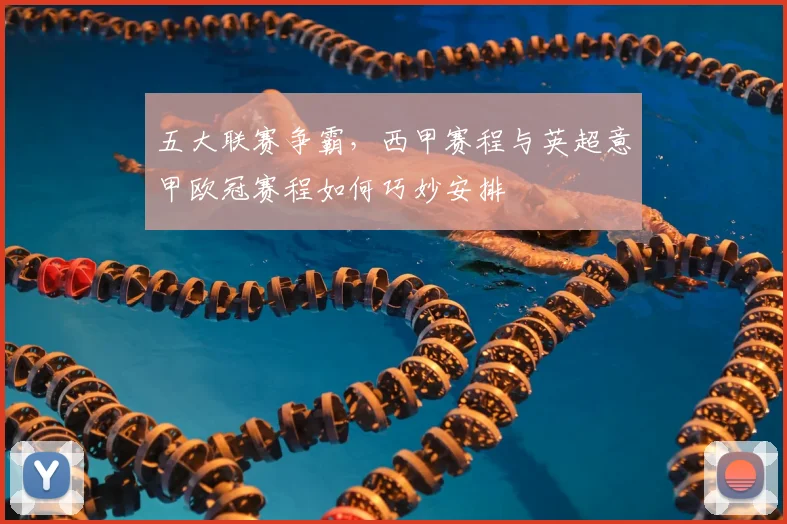 五大联赛争霸，西甲赛程与英超意甲欧冠赛程如何巧妙安排
