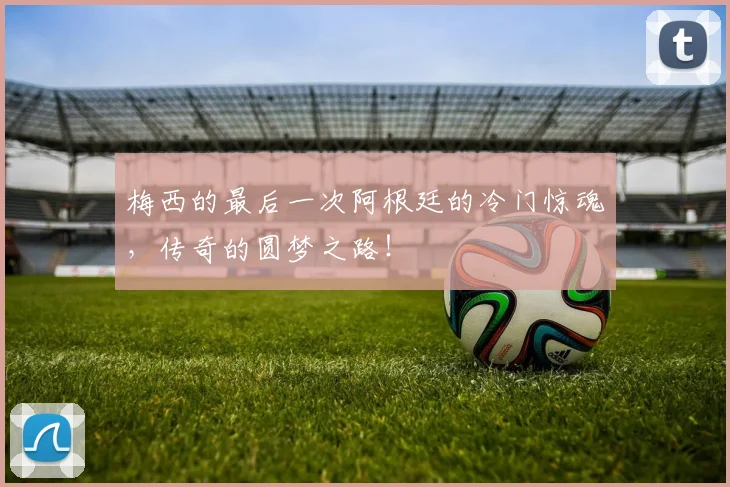 梅西的最后一次阿根廷的冷门惊魂，传奇的圆梦之路！