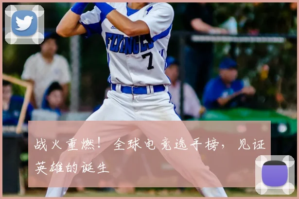 战火重燃！全球电竞选手榜，见证英雄的诞生
