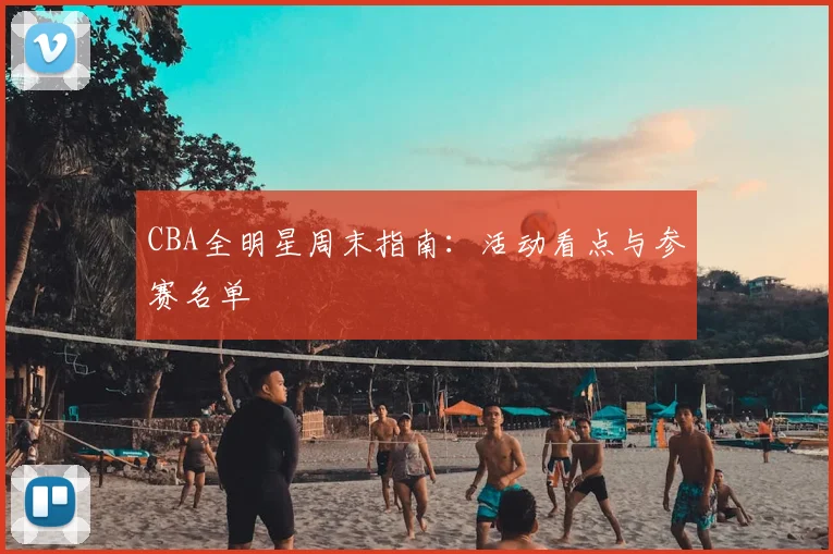 CBA全明星周末指南：活动看点与参赛名单