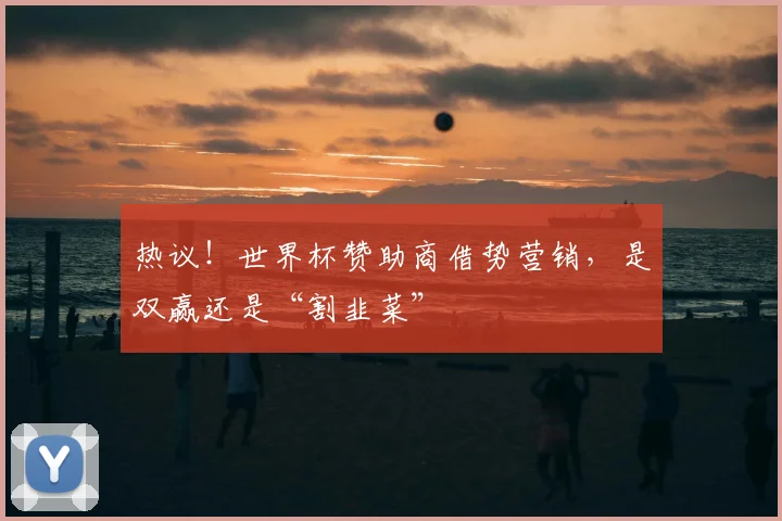 热议！世界杯赞助商借势营销，是双赢还是“割韭菜”