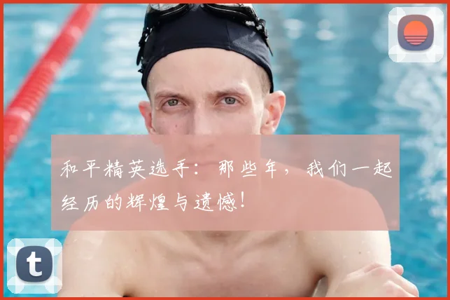 和平精英选手：那些年，我们一起经历的辉煌与遗憾！