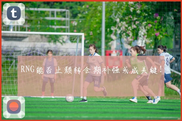 RNG能否止颓转会期补强或成关键！