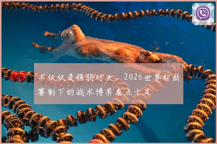 不仅仅是强弱对决，2026世界杯新赛制下的战术博弈看点十足