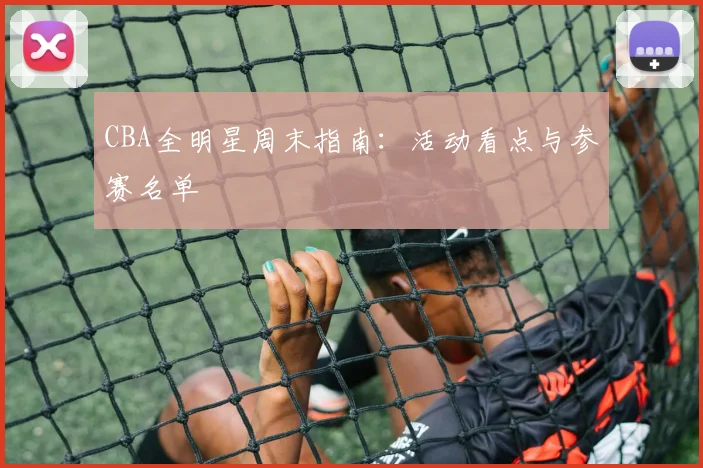 CBA全明星周末指南：活动看点与参赛名单