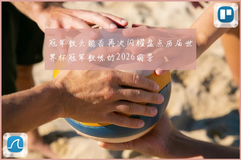 冠军教头能否再次闪耀盘点历届世界杯冠军教练的2026前景