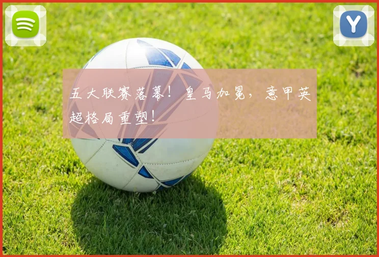 五大联赛落幕！皇马加冕，意甲英超格局重塑！